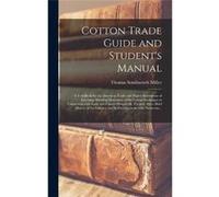 Cotton Trade Guide and Students Manual a Textbook for the American Trade and Higher Institutions of Learning Showing Operations of the Cotton Exchanges in Thomas Southworth MillerThomas Southworth Mil