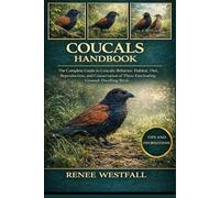 COUCALS HANDBOOK: The Complete Guide to Coucals: Behavior, Habitat, Diet, Reproduction, and Conservation of These Fascinating Ground-Dwelling Birds.