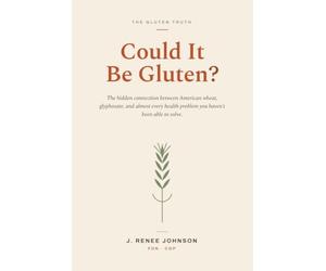 Could it be gluten?: The Hidden Connection Between American Wheat, Glyphosate, and Almost Every Health Problem You Haven’t Been Able to Solve