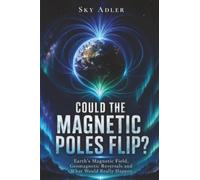 Could the Magnetic Poles Flip?: Earth's Magnetic Field, Geomagnetic Reversals and What Would Really Happen