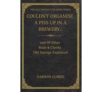 Couldn't Organise a Piss-Up in a Brewery… and 99 Other Rude & Cheeky Old Sayings Explained: The Surprising Origins, Meanings and History Behind 100 ... Idioms, Expressions and Everyday Sayings