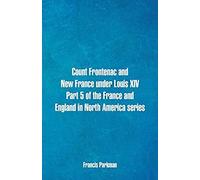 Count Frontenac And New France Under Louis Xiv. Part 5 Of The France And England In North America Series