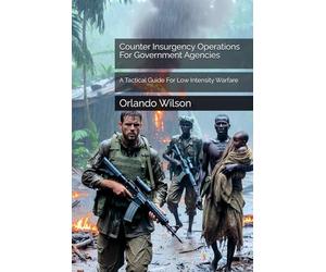 Counter Insurgency Operations For Government Agencies: A Tactical Guide For Low Intensity Warfare