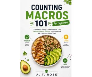 Counting Macros 101 for Beginners: A Flexible Dieting Cookbook with Easy, Macro-Friendly Recipes for Sustainable Fat Loss and Muscle Gain