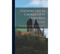 Country Life In Canada Fifty Years Ago: Personal Recollections And Reminiscences Of A Sexagenarian