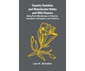 Country Rambles, And Manchester Walks And Wild Flowers; Being Rural Wanderings In Cheshire, Lancashire, Derbyshire, And Yorkshire