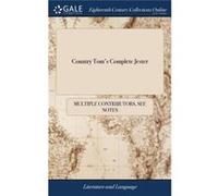 Country Toms Complete Jester Or the Laughters Delight. Containing all the fun and all the Humour all the Learning Which Have Lately Flowed From the Univer See Notes Multiple ContributorsSee Notes Mult