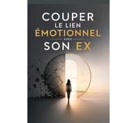 Couper le lien émotionnel avec son ex: Couper le lien émotionnel avec ton ex : se libérer de l’attachement, arrêter de souffrir après une rupture et ... pour reconstruire ta vie et ton estime de toi