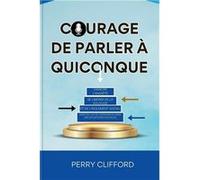 COURAGE DE PARLER QUICONQUE Vaincre lanxit se librer de la solitude et de lisolement social agir en toute confiance dans des situations sociales - Perry C Perry CliffordPerry Clifford (Auteur)