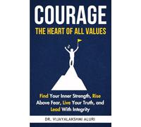 Courage: The heart of all values: Find Your Inner Strength, Rise Above Fear, Live Your Truth, and Lead With Integrity