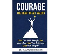 Courage: The heart of all values: Find Your Inner Strength, Rise Above Fear, Live Your Truth, and Lead With Integrity