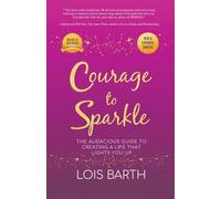 Courage To Sparkle: The Audacious Guide to Creating a Life that Lights You Up