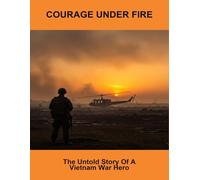 Courage Under Fire: The Untold Story Of A Vietnam War Hero