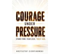 Courage Under Pressure: Overcome Anxiety, Defeat Fear, and Stand Strong When You Feel Alone