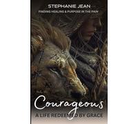 COURAGEOUS: A LIFE REDEEMED BY GRACE; FINDING HEALING AND PURPOSE IN PAIN