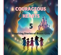 COURAGEOUS HEARTS: 5 Inspiring Stories Of Brave Girls, Empowering Children's Book With Strong Female Role Models, Bravery, And Empowering Messages For Young Readers
