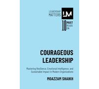 Courageous Leadership: Mastering Resilience, Emotional Intelligence, and Sustainable Impact in Modern Organizations