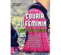 Courir Au Féminin, Une Passion ! - Guide Pour Toutes Les Femmes Qui Souhaitent Garder La Forme, Maigrir Et S'amuser Avec La Course À Pied