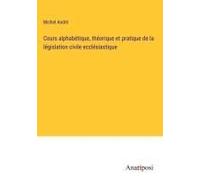 Cours Alphabétique, Théorique Et Pratique De La Législation Civile Ecclésiastique