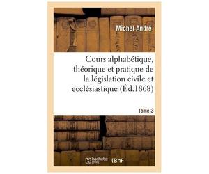 Cours Alphabétique, Théorique Et Pratique De La Législation Civile Et Ecclésiastique