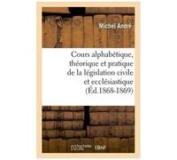 Cours Alphabétique, Théorique Et Pratique De La Législation Civile Et Ecclésiastique (Éd.1868-1869)