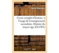 Cours complet d'histoire, à l'usage de l'enseignement secondaire. Histoire du moyen âge Désiré Blanchet (Auteur)