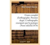 Cours complet d'orthographe. Premier degré. L'orthographe enseignée par la pratique Mme Édouard Charrier (Auteur)