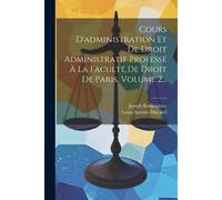 Cours D'administration Et De Droit Administratif Professé À La Faculté De Droit De Paris, Volume 2...