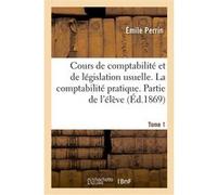 Cours de comptabilité et de législation usuelle. Tome 1. La comptabilité pratique. Partie de l'élève Emile Perrin (Auteur)