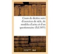Cours de dictées suivi d'exercices de style, de modèles d'actes et d'un questionnaire (Éd.1855) Collectif (Auteur)