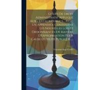 Cours De Droit Administratif Appliqué Aux Travaux Publics... Avec Un Appendice Contenant Les Nouvelles Lois Et Ordonnances En Matière D'expropriation