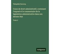 Cours de droit administratif, contenant l'exposé et le commentaire de la législation administrative dans son dernier état: Tome 2