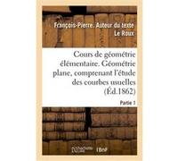 Cours de géométrie élémentaire. Partie 1. Géométrie plane, comprenant l'étude des courbes usuelles François-Pierre Le Roux (Auteur)