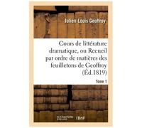 Cours De Littérature Dramatique, Ou Recueil Par Ordre De Matières Des Feuilletons De Geoffroy - T. 1
