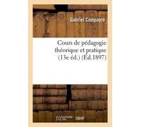 Cours De Pédagogie Théorique Et Pratique (13e Éd.) (Éd.1897)