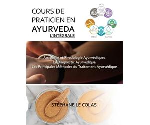 COURS DE PRATICIEN EN AYURVEDA, L'INTEGRALE: Anatomie et Physiologie Ayurvédiques. Le Diagnostic Ayurvédique. Les Principales Méthodes du Traitement Ayurvédique.