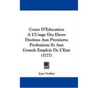 Cours D'Education A L'Usage Des Eleves Destines Aux Premieres Professions Et Aux Grands Emplois de L'Etat (1777) Verdier, Jean (Auteur)
