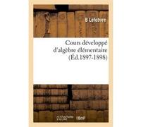 Cours développé d'algèbre élémentaire (Éd.1897-1898) B. Lefebvre (Auteur)