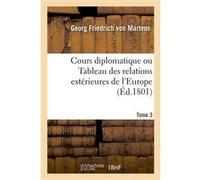 Cours diplomatique ou Tableau des relations extérieures de l'Europe Georg Friedrich von Martens (Auteur)