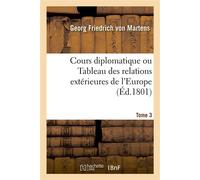 Cours diplomatique ou Tableau des relations extérieures de l'Europe Tant entre elles qu'avec d'autres États dans les diverses parties du globe. Tome 3 - Georg Friedrich von Martens - Hachette Bnf - br