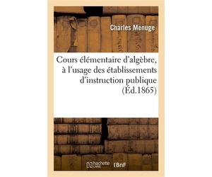 Cours élémentaire d'algèbre, à l'usage des établissements d'instruction publique Avec un grand nombre d'exemples, d'exercices de calcul et de problèmes - Charles Menuge - Hachette Bnf - broché - Livre