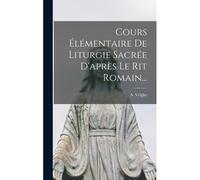 Cours Élémentaire De Liturgie Sacrée D'après Le Rit Romain...