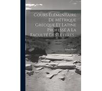 Cours Élémentaire De Métrique Grecque Et Latine Professé A La Faculté Des Lettres...