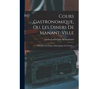 Cours Gastronomique, Ou, Les Diners De Manant-ville: Ouvrage Anecdotique, Philosophique Et Littéraire...