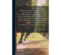 Cours Pratique D'arboriculture, Contenant Les Parties Ou Organes Qui Constituent Un Arbre Fruitier, Les Connaissances Relatives À Leur Choix, Les Soins À Donner À Leur Plantation, La Manière De Les Ta