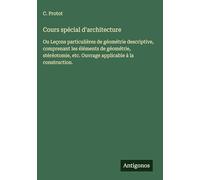 Cours spécial d'architecture: Ou Leçons particulières de géométrie descriptive, comprenant les éléments de géométrie, stéréotomie, etc. Ouvrage applicable à la construction.