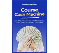 Course Cash Machine: Turn What You Know Into A Profitable Online Course Even If You Have No Audience Yet