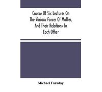 Course Of Six Lectures On The Various Forces Of Matter, And Their Relations To Each Other