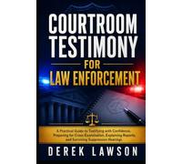 Courtroom Testimony for Law Enforcement: A Practical Guide to Testifying with Confidence, Preparing for Cross-Examination, Explaining Reports, and Surviving Suppression Hearings