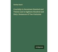 Courtship in Seventeen Hundred and Twenty and in Eighteen Hundred and Sixty. Romances of Two Centuries